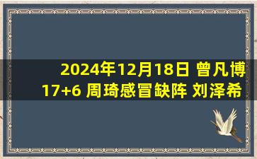 2024年12月18日 曾凡博17+6 周琦感冒缺阵 刘泽希22+6 北京送江苏三连败